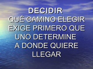 DECIDIR
QUÉ CAMINO ELEGIR
EXIGE PRIMERO QUE
 UNO DETERMINE
 A DONDE QUIERE
      LLEGAR
 