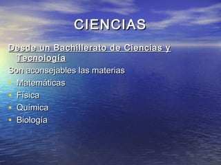CIENCIAS
Desde un Bachillerato de Ciencias y
  Tecnología
Son aconsejables las materias
• Matemáticas
• Física
• Química
• Biología
 