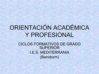 ORIENTACIÓN ACADÉMICA
Y PROFESIONAL
CICLOS FORMATIVOS DE GRADO
SUPERIOR
I.E.S. MEDITERRANIA
(Benidorm)
 