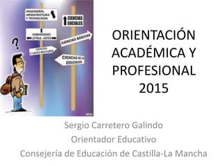 ORIENTACIÓN
ACADÉMICA Y
PROFESIONAL
2015
Sergio Carretero Galindo
Orientador Educativo
Consejería de Educación de Castilla-La Mancha
 