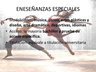 ENESEÑANZAS ESPECIALES
• Modalidades: música, danza, artes plásticas y
diseño, arte dramático, deportivas, idiomas
• Acceso: la mayoría bachiller y prueba de
acceso específica.
• Titulación: equivale a titulación universitaria
 
