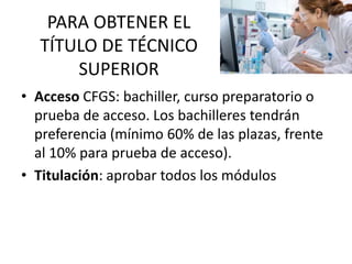 PARA OBTENER EL
TÍTULO DE TÉCNICO
SUPERIOR
• Acceso CFGS: bachiller, curso preparatorio o
prueba de acceso. Los bachilleres tendrán
preferencia (mínimo 60% de las plazas, frente
al 10% para prueba de acceso).
• Titulación: aprobar todos los módulos
 