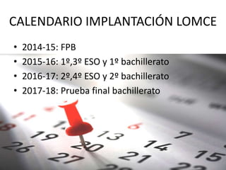 CALENDARIO IMPLANTACIÓN LOMCE
• 2014-15: FPB
• 2015-16: 1º,3º ESO y 1º bachillerato
• 2016-17: 2º,4º ESO y 2º bachillerato
• 2017-18: Prueba final bachillerato
 
