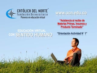 www.ucn.edu.co
                       www.ucn.edu.co
                        “Asistencia al recibo de
                       Materias Primas, Insumos y
                         Producto Terminado”
   EDUCACIÓN VIRTUAL
                       “Orientación Actividad N 1”
CON SENTIDO   HUMANO
 