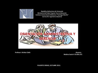 República Bolivariana de Venezuela
Ministerio del Poder Popular Para la Educación
Instituto Universitario Politécnico “Santiago Mariño”
Carrera 45: Ingeniería Industrial
Profesor: Alcidez Cádiz Alumno:
Medina Saulo # 19.095.372
PUUERTO ORDAZ, OCTUBRE 2013.
 