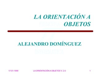 17-01-1999 LA ORIENTACIÓN A OBJETOS V. 2.0 1
ALEJANDRO DOMÍNGUEZ
LA ORIENTACIÓN A
OBJETOS
 