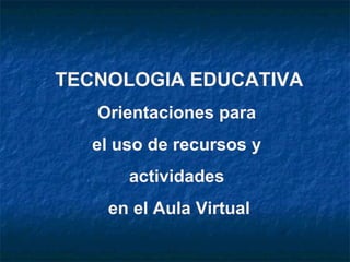 TECNOLOGIA EDUCATIVA
   Orientaciones para
  el uso de recursos y
      actividades
    en el Aula Virtual
 