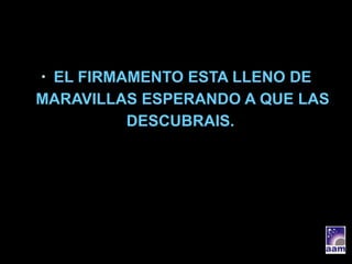 EL FIRMAMENTO ESTA LLENO DE MARAVILLAS ESPERANDO A QUE LAS DESCUBRAIS.  