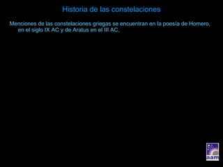 Historia de las constelaciones Menciones de las constelaciones griegas se encuentran en la poesía de Homero, en el siglo IX AC y de Aratus en el III AC, 