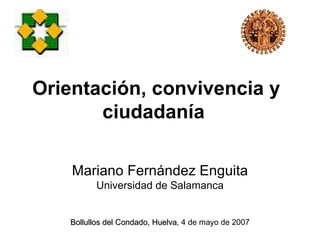 Orientación, convivencia y
       ciudadanía

    Mariano Fernández Enguita
          Universidad de Salamanca


    Bollullos del Condado, Huelva, 4 de mayo de 2007
                           Huelva
 
