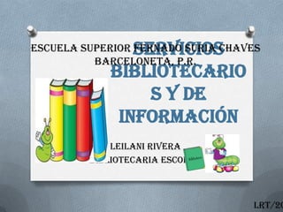 Servicios
Escuela Superior Fernado Suria Chaves
          Barceloneta, P.R.
            Bibliotecario
                 s y de
             Información
             Leilani Rivera
         Bibliotecaria Escolar



                                   LRT/20
 