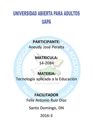 PARTICIPANTE:
Aneudy José Peralta
MATRICULA:
14-2084
MATERIA:
Tecnología aplicada a la Educación
FACILITADOR
Felix Antonio Ruiz Diaz
Santo Domingo, DN
2016-3
 