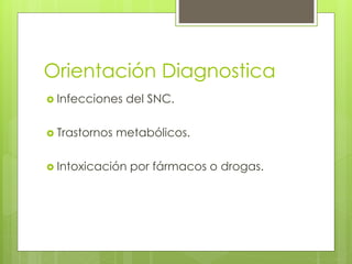 Orientación Diagnostica
 Infecciones del SNC.
 Trastornos metabólicos.
 Intoxicación por fármacos o drogas.
 