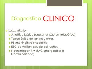 Diagnostico
 Laboratorio:
 Analítica básica (descartar causa metabólica)
 Toxicológico de sangre y orina.
 PL (meningitis o encefalitis)
 EEG de vigilia y estudio del sueño.
 Neuroimagen RM (TAC emergencias o
Contraindicada)
CLINICO
 
