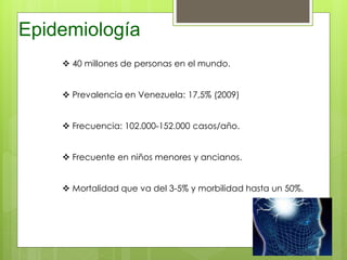 Epidemiología
 40 millones de personas en el mundo.
 Prevalencia en Venezuela: 17,5% (2009)
 Frecuencia: 102.000-152.000 casos/año.
 Frecuente en niños menores y ancianos.
 Mortalidad que va del 3-5% y morbilidad hasta un 50%.
 