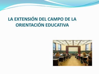 LA EXTENSIÓN DEL CAMPO DE LA ORIENTACIÓN EDUCATIVA 