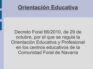 Orientación Educativa



 Decreto Foral 66/2010, de 29 de
  octubre, por el que se regula la
Orientación Educativa y Profesional
  en los centros educativos de la
   Comunidad Foral de Navarra
 