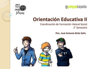 Orientación Educativa II
   Coordinación de Formación Valoral Social
                              2° Semestre
                Psic. José Antonio Brito Solís
 