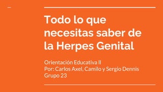 Todo lo que
necesitas saber de
la Herpes Genital
Orientación Educativa ll
Por: Carlos Axel, Camilo y Sergio Dennis
Grupo 23
 