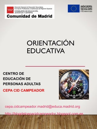 ORIENTACIÓN
EDUCATIVA
CENTRO DE
EDUCACIÓN DE
PERSONAS ADULTAS
CEPA CID CAMPEADOR
cepa.cidcampeador.madrid@educa.madrid.org
http://blogdelcepacidcampeador.blogspot.com.es
 