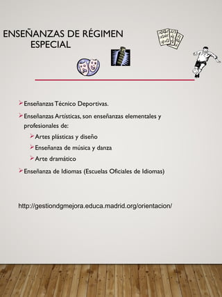 ENSEÑANZAS DE RÉGIMEN
ESPECIAL
EnseñanzasTécnico Deportivas.
Enseñanzas Artísticas, son enseñanzas elementales y
profesionales de:
Artes plásticas y diseño
Enseñanza de música y danza
Arte dramático
Enseñanza de Idiomas (Escuelas Oficiales de Idiomas)
http://gestiondgmejora.educa.madrid.org/orientacion/
 