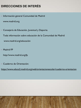 DIRECCIONES DE INTERÉS
- Información general Comunidad de Madrid
www.madrid.org
- Consejería de Educación, Juventud y Deporte.
Toda información sobre educación de la Comunidad de Madrid
www.madrid.org/educación
- Madrid FP
http://www.madrid.org/fp
- Cuaderno de Orientación:
https://www.educa2.madrid.org/web/orientacionescolar/cuaderno-orientacion
 
