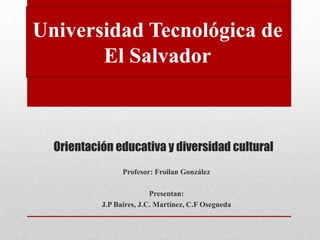 Orientación educativa y diversidad cultural
Profesor: Froilan González
Presentan:
J.P Baires, J.C. Martínez, C.F Osegueda
Universidad Tecnológica de
El Salvador
 