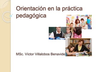 Orientación en la práctica
pedagógica
MSc. Víctor Villalobos Benavides
 