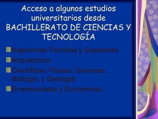 Acceso a algunos estudios
     universitarios desde
BACHILLERATO DE CIENCIAS Y
        TECNOLOGÍA
 Ingenierías Técnicas y Superiores
 Arquitectura
 Científicas: Físicas, Químicas,
 Biología y Geología
 Empresariales y Económicas
 