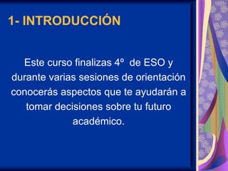 1- INTRODUCCIÓN


  Este curso finalizas 4º de ESO y
durante varias sesiones de orientación
conocerás aspectos que te ayudarán a
   tomar decisiones sobre tu futuro
             académico.
 