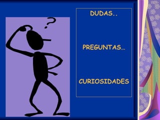 DUDAS..




PREGUNTAS…




CURIOSIDADES
 