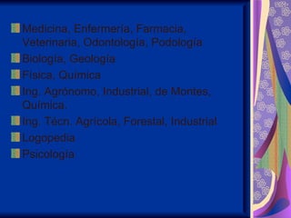 Medicina, Enfermería, Farmacia,
Veterinaria, Odontología, Podología
Biología, Geología
Física, Química
Ing. Agrónomo, Industrial, de Montes,
Química.
Ing. Técn. Agrícola, Forestal, Industrial
Logopedia
Psicología
 