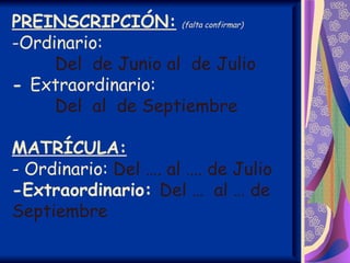 PREINSCRIPCIÓN: (falta confirmar)
-Ordinario:
     Del de Junio al de Julio
- Extraordinario:
     Del al de Septiembre

MATRÍCULA:
- Ordinario: Del …. al …. de Julio
-Extraordinario: Del … al … de
Septiembre
 