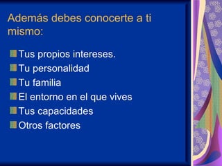 Además debes conocerte a ti
mismo:

  Tus propios intereses.
  Tu personalidad
  Tu familia
  El entorno en el que vives
  Tus capacidades
  Otros factores
 