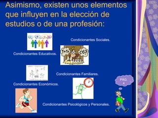 Asimismo, existen unos elementos
que influyen en la elección de
estudios o de una profesión:
                                    Condicionantes Sociales.


  Condicionantes Educativos.




                           Condicionantes Familiares.
                                                               PÁG.
  Condicionantes Económicos.                                    4




                   Condicionantes Psicológicos y Personales.
 