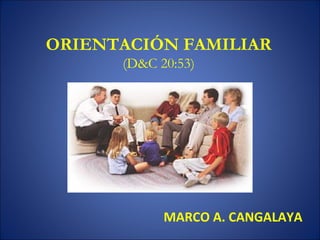 ORIENTACIÓN FAMILIAR 
(D&C 20:53) 
MARCO A. CANGALAYA 
 
