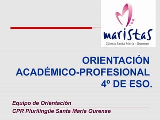 ORIENTACIÓN
ACADÉMICO-PROFESIONAL
4º DE ESO.
Equipo de Orientación
CPR Plurilingüe Santa María Ourense
 
