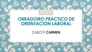 OBRADOIRO PRACTICO DE
ORIENTACIÓN LABORAL
CASO 9: CARMEN
 
