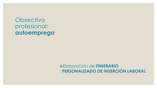 Obxectivo
profesional:
autoemprego
Elaboración de ITINERARIO
PERSONALIZADO DE INSERCIÓN LABORAL
 