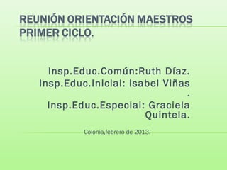 Insp.Educ.Común:Ruth Díaz.
Insp.Educ.Inicial: Isabel Viñas
                               .
  Insp.Educ.Especial: Graciela
                      Quintela.
         Colonia,febrero de 2013.
 