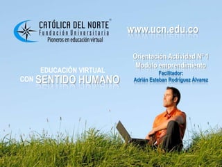 www.ucn.edu.co Orientación Actividad Nº 1 Modulo emprendimiento Facilitador: Adrián Esteban Rodríguez Álvarez             EDUCACIÓN VIRTUAL  CON SENTIDO HUMANO 