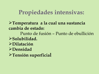 Propiedades intensivas: Temperatura  a la cual una sustancia cambia de estado: Punto de fusión – Punto de ebullición Solubilidad. Dilatación Densidad Tensión superficia l 