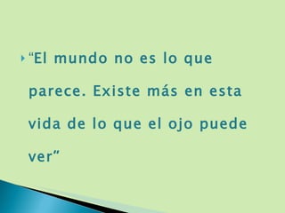 “ El mundo no es lo que parece. Existe más en esta vida de lo que el ojo puede ver ” 