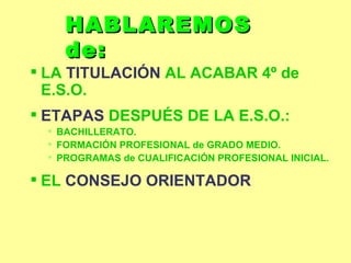 HABLAREMOS de: LA  TITULACIÓN  AL ACABAR 4º de E.S.O. ETAPAS  DESPUÉS DE LA E.S.O.: BACHILLERATO. FORMACIÓN PROFESIONAL de GRADO MEDIO. PROGRAMAS de CUALIFICACIÓN PROFESIONAL INICIAL. EL  CONSEJO ORIENTADOR 