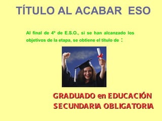 Al final de 4º de E.S.O., si se han alcanzado los objetivos de la etapa, se obtiene el título de  :   TÍTULO AL ACABAR  ESO SECUNDARIA OBLIGATORIA GRADUADO en EDUCACIÓN 