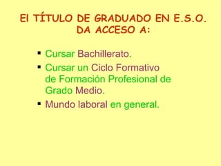 El TÍTULO DE GRADUADO EN E.S.O. DA ACCESO A: Cursar  Bachillerato . Cursar un  Ciclo Formativo  de Formación Profesional de Grado  Medio . Mundo laboral  en general. 