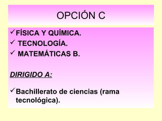 OPCIÓN C
FÍSICA Y QUÍMICA.
 TECNOLOGÍA.
 MATEMÁTICAS B.
DIRIGIDO A:
Bachillerato de ciencias (rama
tecnológica).
 