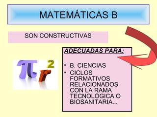 MATEMÁTICAS BMATEMÁTICAS B
ADECUADAS PARA:
• B. CIENCIAS
• CICLOS
FORMATIVOS
RELACIONADOS
CON LA RAMA
TECNOLÓGICA O
BIOSANITARIA...
SON CONSTRUCTIVAS
 