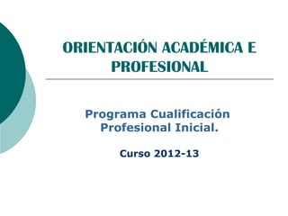 ORIENTACIÓN ACADÉMICA E
PROFESIONAL
Programa Cualificación
Profesional Inicial.
Curso 2012-13
 