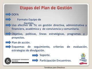 DOFA Formato Equipo de Gestión. Uso efectivo de Tic en gestión directiva, administrativa y financiera, académica y  de convivencia y comunitaria. Plan de acción. Objetivo, políticas, líneas estratégicas, programas y proyectos. Esquemas de seguimiento, criterios de evaluación, estrategias de divulgación. Soporte. Participación Encuentros. Temáticas para Directivos 